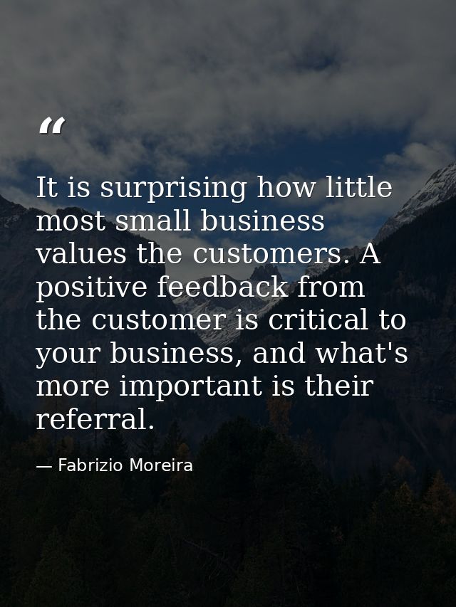 It is surprising how little most small business values the customers. A positive feedback from the customer is critical  — Fabrizio Moreira