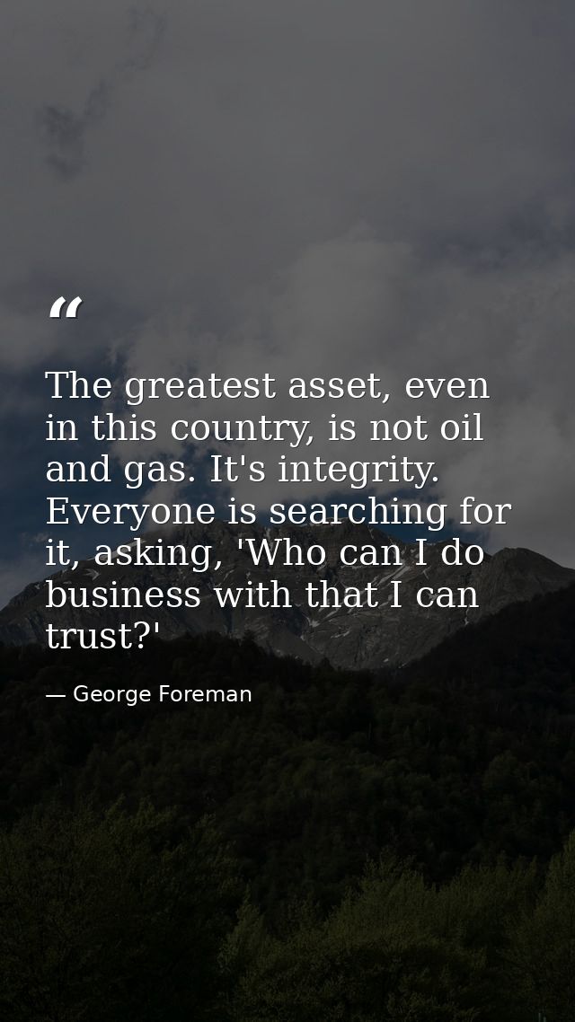 The greatest asset, even in this country, is not oil and gas. It's integrity. Everyone is searching for it, asking, 'Who — George Foreman