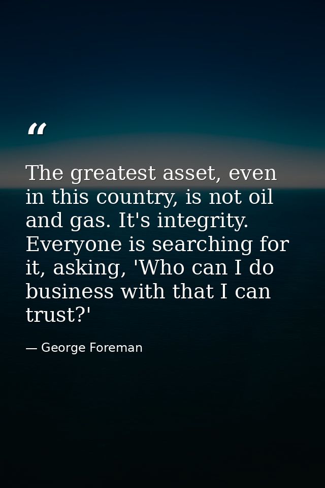 The greatest asset, even in this country, is not oil and gas. It's integrity. Everyone is searching for it, asking, 'Who — George Foreman