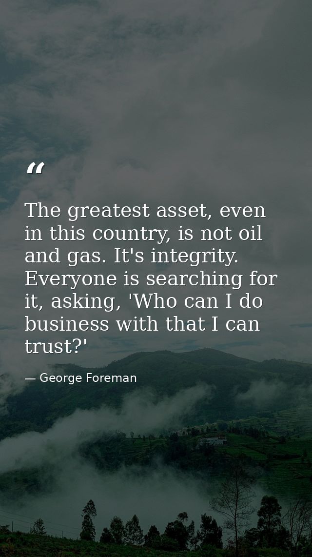 The greatest asset, even in this country, is not oil and gas. It's integrity. Everyone is searching for it, asking, 'Who — George Foreman