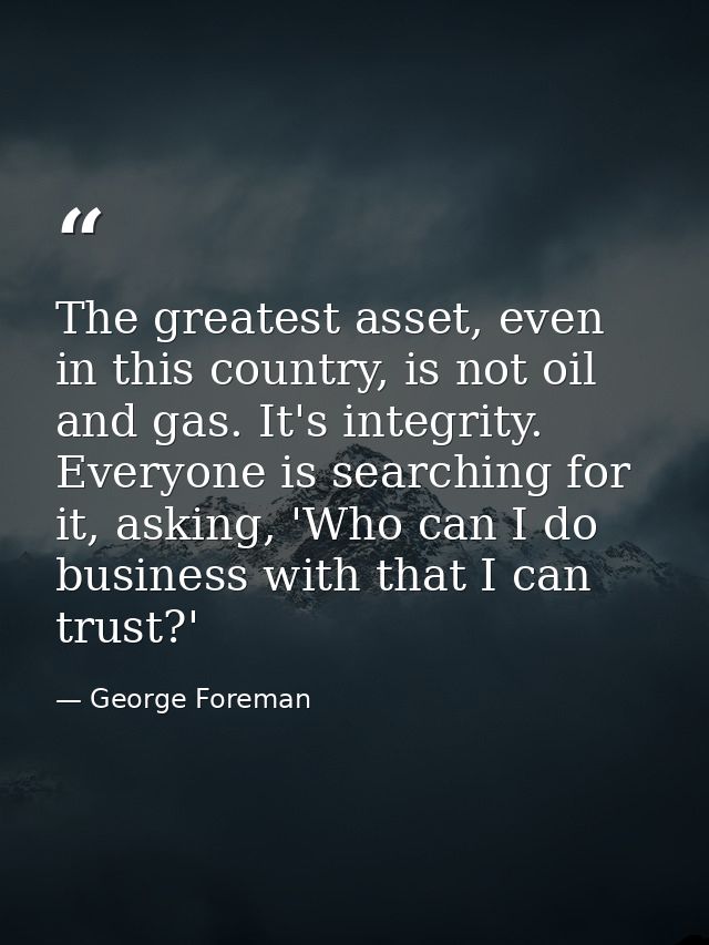 The greatest asset, even in this country, is not oil and gas. It's integrity. Everyone is searching for it, asking, 'Who — George Foreman