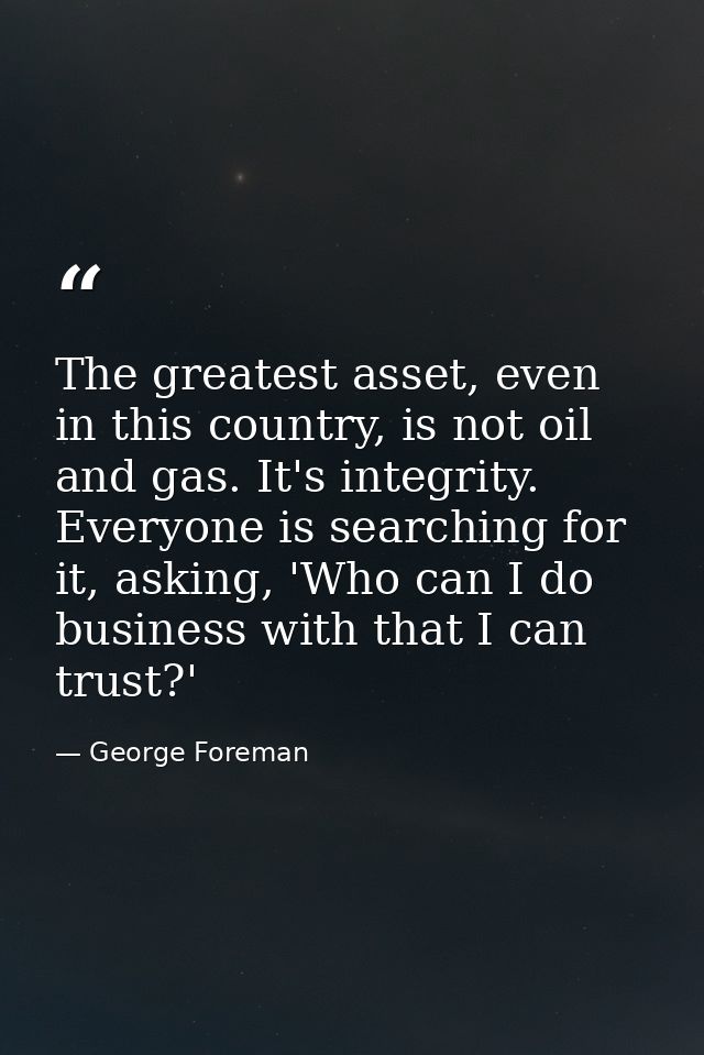 The greatest asset, even in this country, is not oil and gas. It's integrity. Everyone is searching for it, asking, 'Who — George Foreman