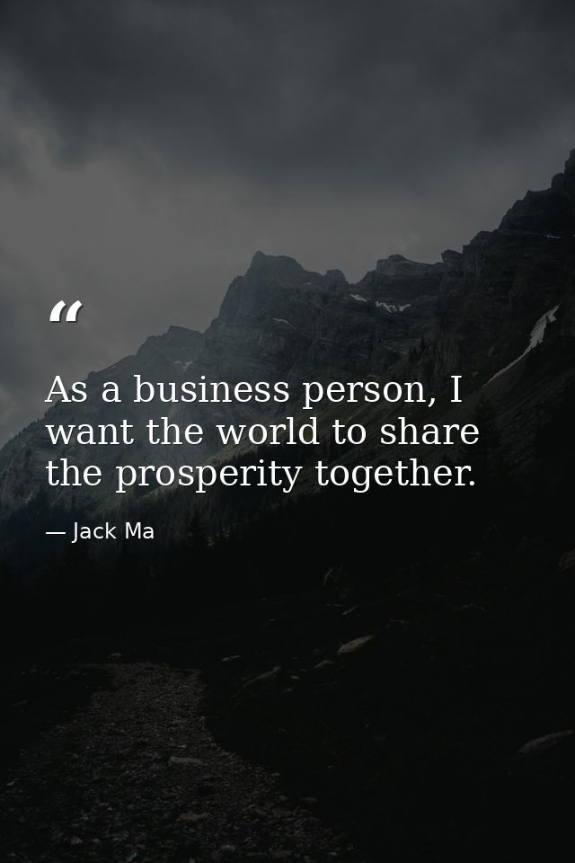 As a business person, I want the world to share the prosperity together. — Jack Ma