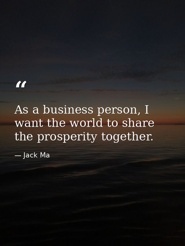 As a business person, I want the world to share the prosperity together. — Jack Ma