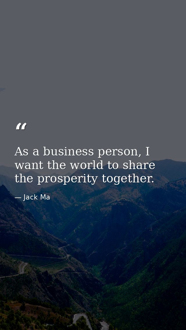 As a business person, I want the world to share the prosperity together. — Jack Ma