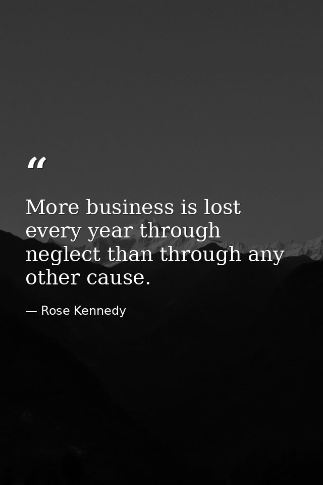 More business is lost every year through neglect than through any other cause. — Rose Kennedy