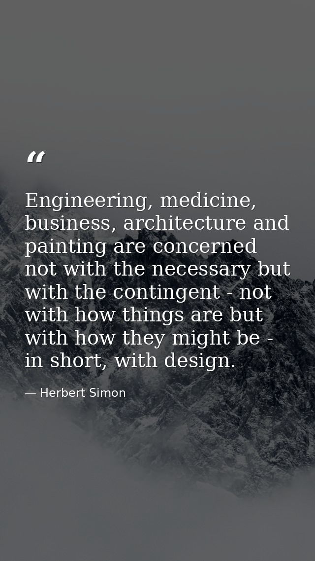 Engineering, medicine, business, architecture and painting are concerned not with the necessary but with the contingent  — Herbert Simon