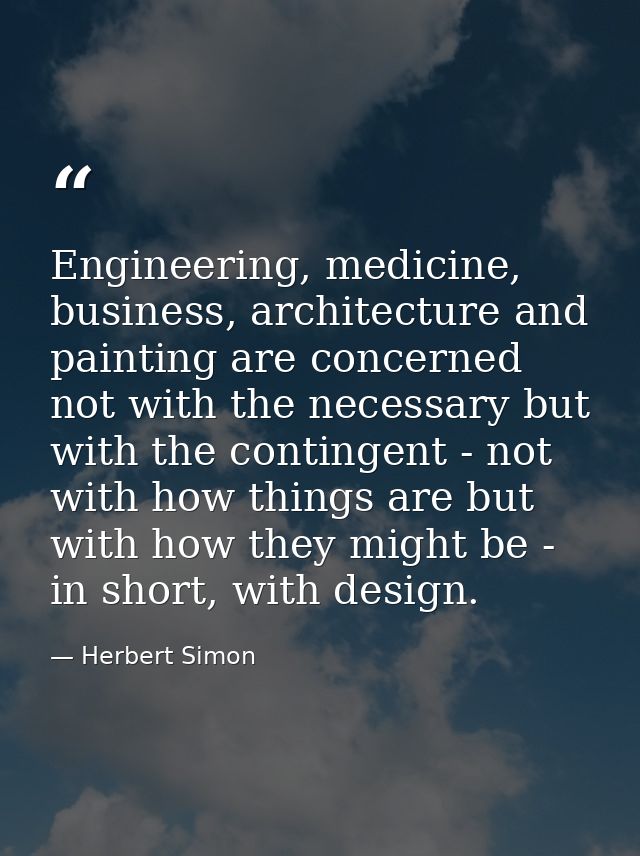 Engineering, medicine, business, architecture and painting are concerned not with the necessary but with the contingent  — Herbert Simon