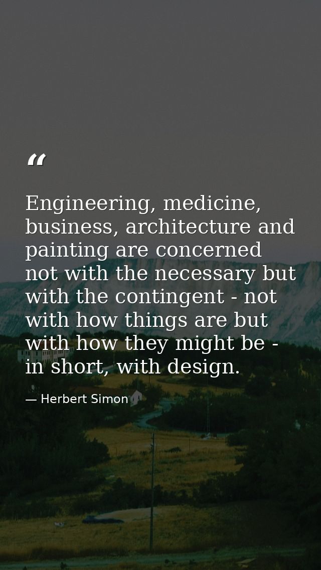 Engineering, medicine, business, architecture and painting are concerned not with the necessary but with the contingent  — Herbert Simon