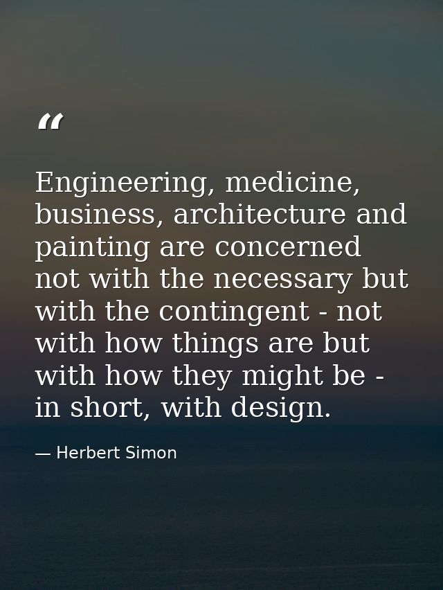 Engineering, medicine, business, architecture and painting are concerned not with the necessary but with the contingent  — Herbert Simon