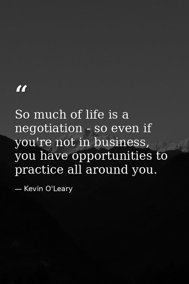So much of life is a negotiation - so even if you're not in business, you have opportunities to practice all around you. — Kevin O'Leary