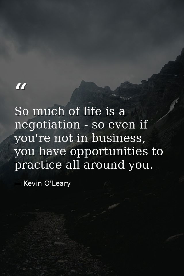 So much of life is a negotiation - so even if you're not in business, you have opportunities to practice all around you. — Kevin O'Leary