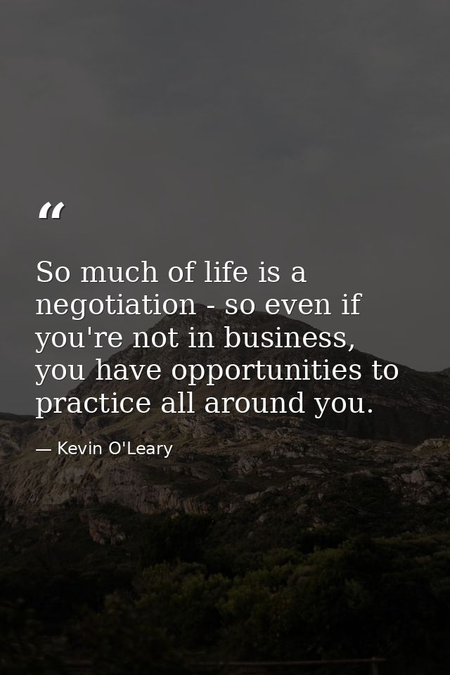 So much of life is a negotiation - so even if you're not in business, you have opportunities to practice all around you. — Kevin O'Leary