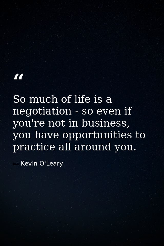 So much of life is a negotiation - so even if you're not in business, you have opportunities to practice all around you. — Kevin O'Leary