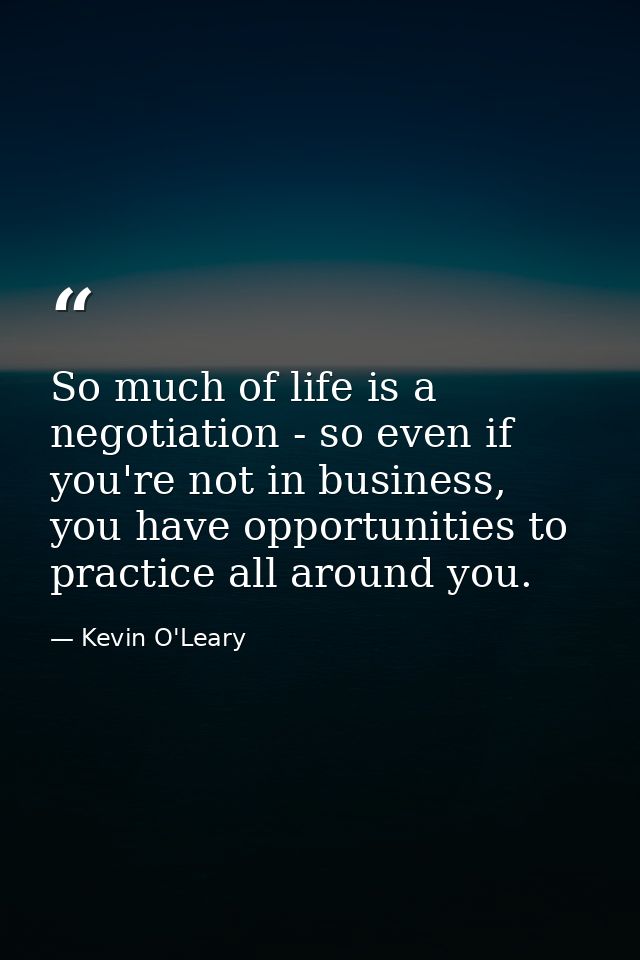 So much of life is a negotiation - so even if you're not in business, you have opportunities to practice all around you. — Kevin O'Leary