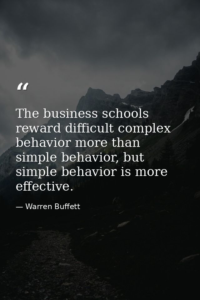 The business schools reward difficult complex behavior more than simple behavior, but simple behavior is more effective. — Warren Buffett