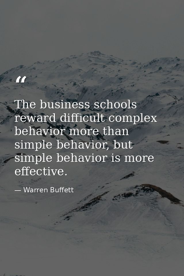 The business schools reward difficult complex behavior more than simple behavior, but simple behavior is more effective. — Warren Buffett
