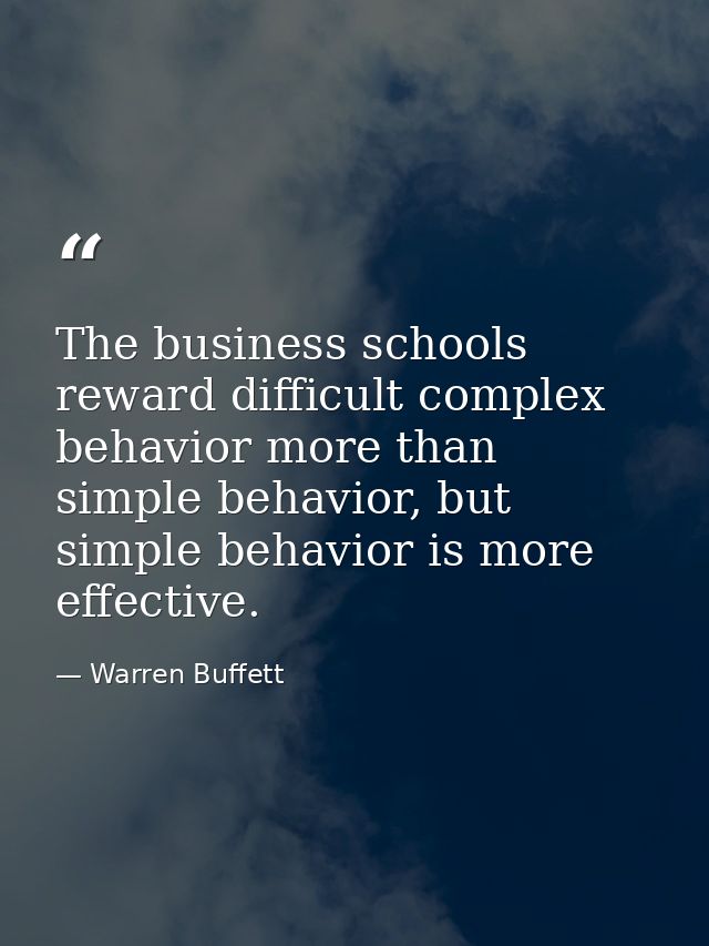 The business schools reward difficult complex behavior more than simple behavior, but simple behavior is more effective. — Warren Buffett