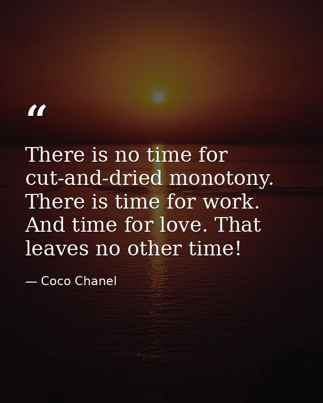 There is no time for cut-and-dried monotony. There is time for work. And time for love. That leaves no other time! — Coco Chanel