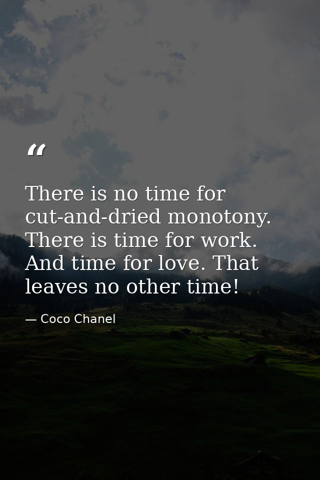There is no time for cut-and-dried monotony. There is time for work. And time for love. That leaves no other time! — Coco Chanel