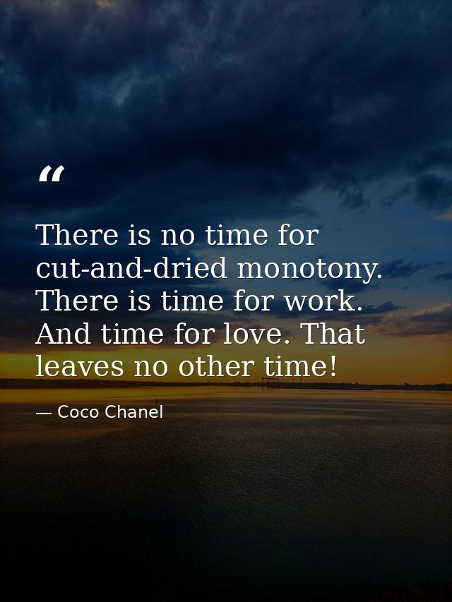 There is no time for cut-and-dried monotony. There is time for work. And time for love. That leaves no other time! — Coco Chanel