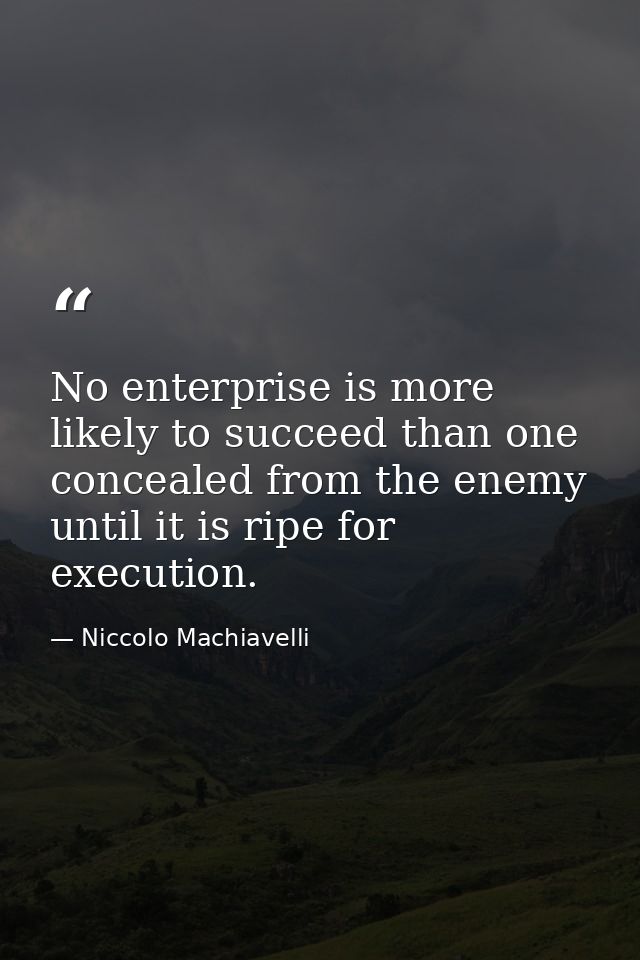 No enterprise is more likely to succeed than one concealed from the enemy until it is ripe for execution. — Niccolo Machiavelli