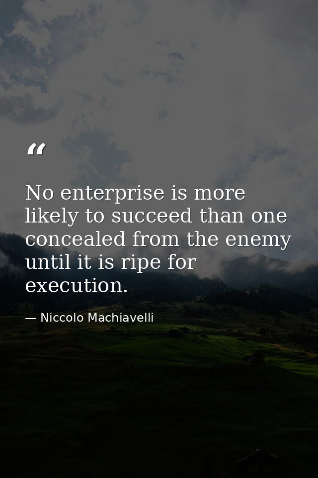 No enterprise is more likely to succeed than one concealed from the enemy until it is ripe for execution. — Niccolo Machiavelli