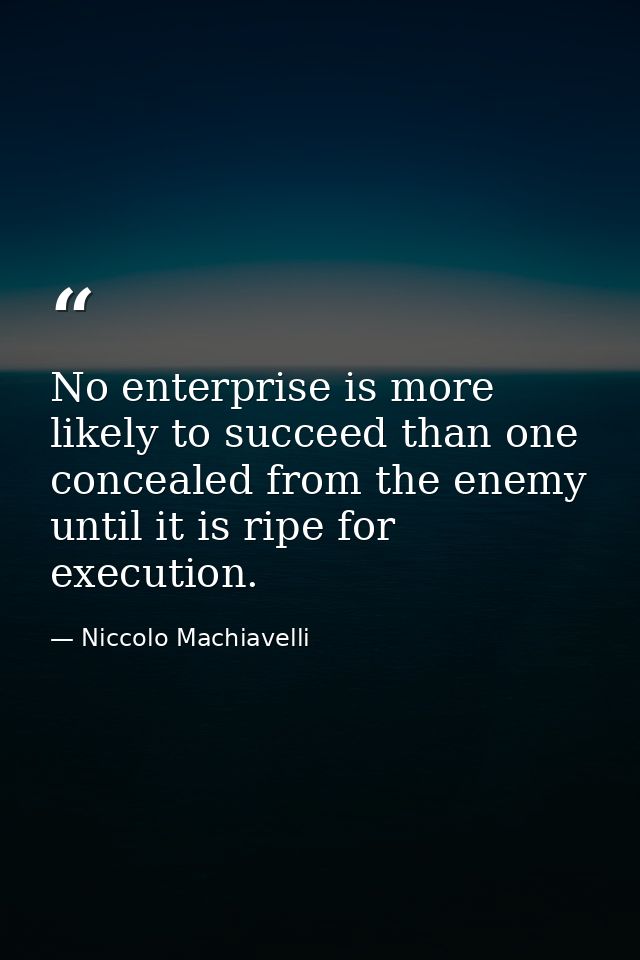 No enterprise is more likely to succeed than one concealed from the enemy until it is ripe for execution. — Niccolo Machiavelli