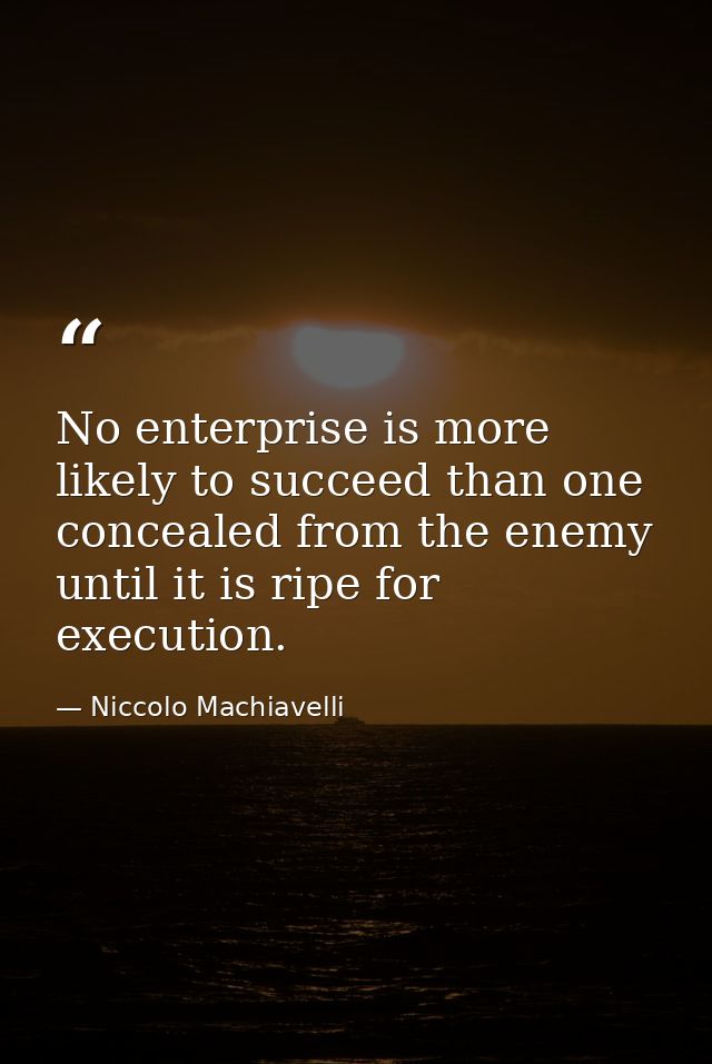 No enterprise is more likely to succeed than one concealed from the enemy until it is ripe for execution. — Niccolo Machiavelli