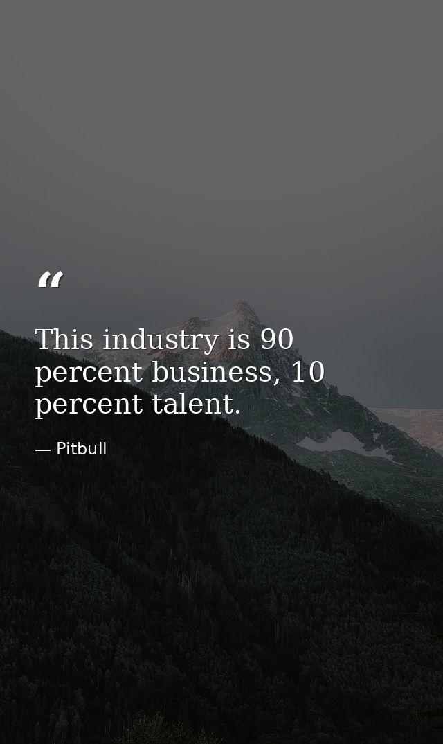 This industry is 90 percent business, 10 percent talent. — Pitbull