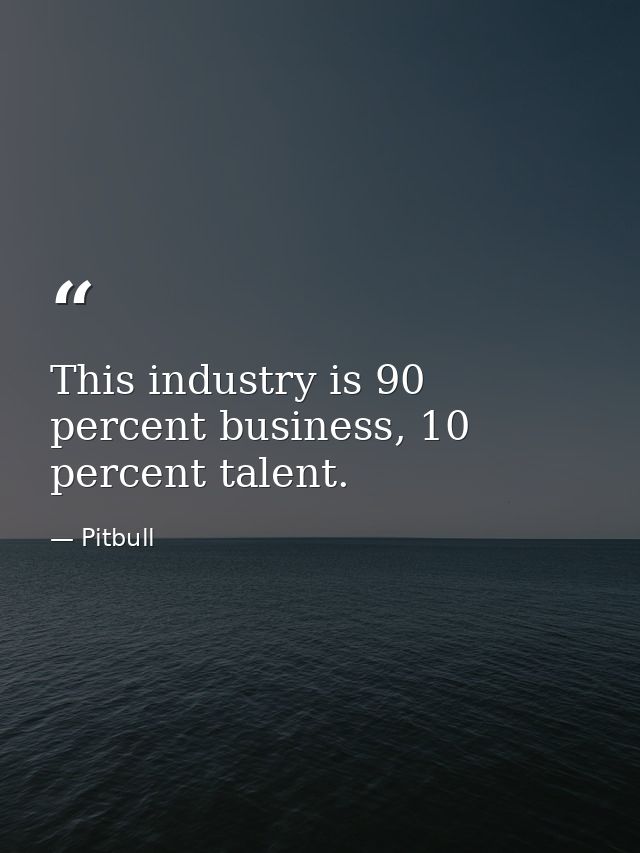 This industry is 90 percent business, 10 percent talent. — Pitbull