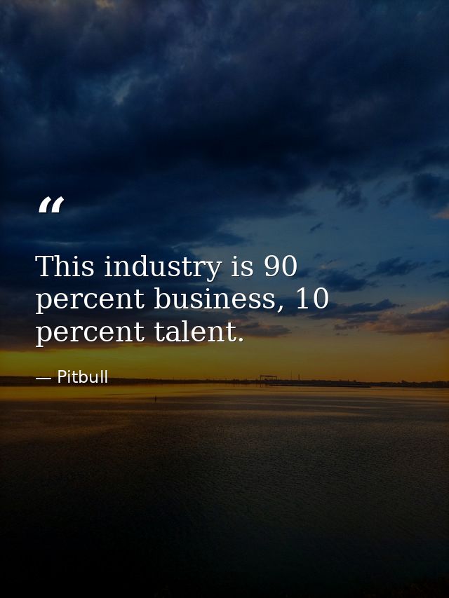 This industry is 90 percent business, 10 percent talent. — Pitbull