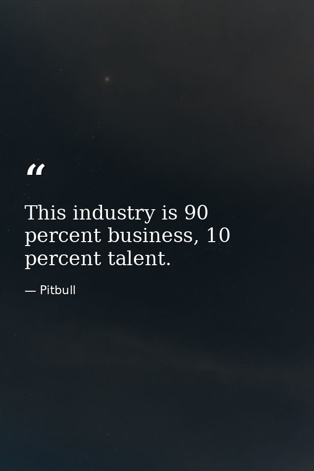 This industry is 90 percent business, 10 percent talent. — Pitbull