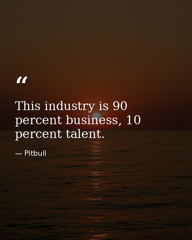 This industry is 90 percent business, 10 percent talent. — Pitbull