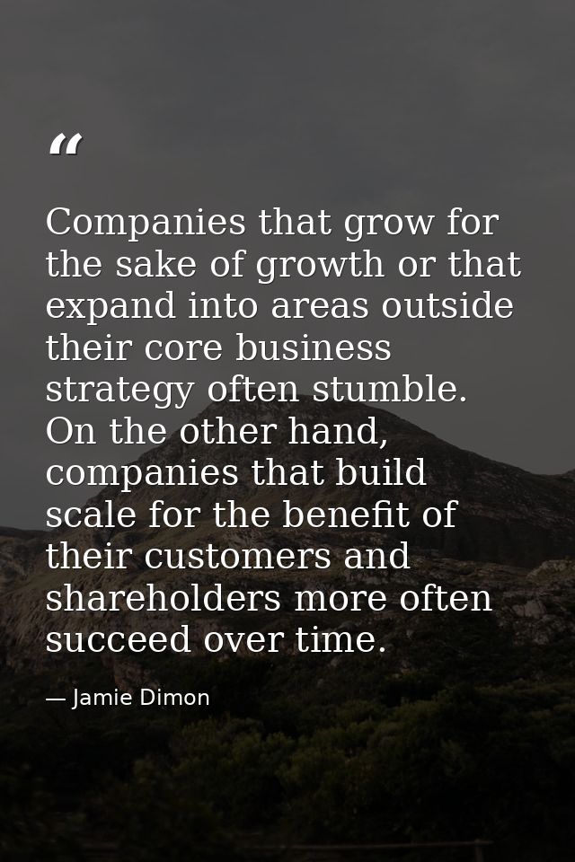 Companies that grow for the sake of growth or that expand into areas outside their core business strategy often stumble. — Jamie Dimon