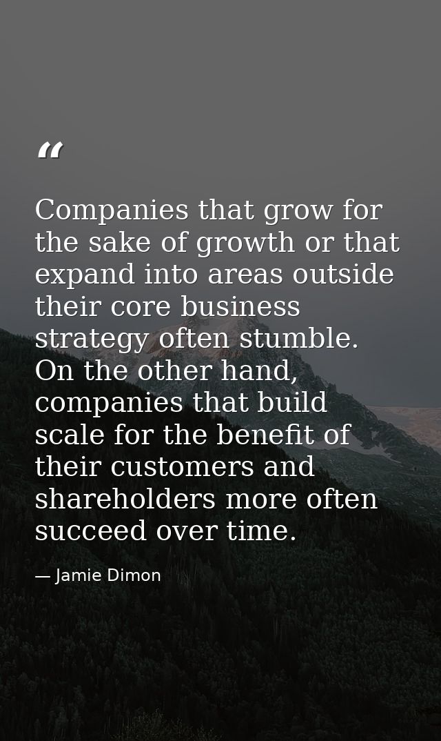Companies that grow for the sake of growth or that expand into areas outside their core business strategy often stumble. — Jamie Dimon