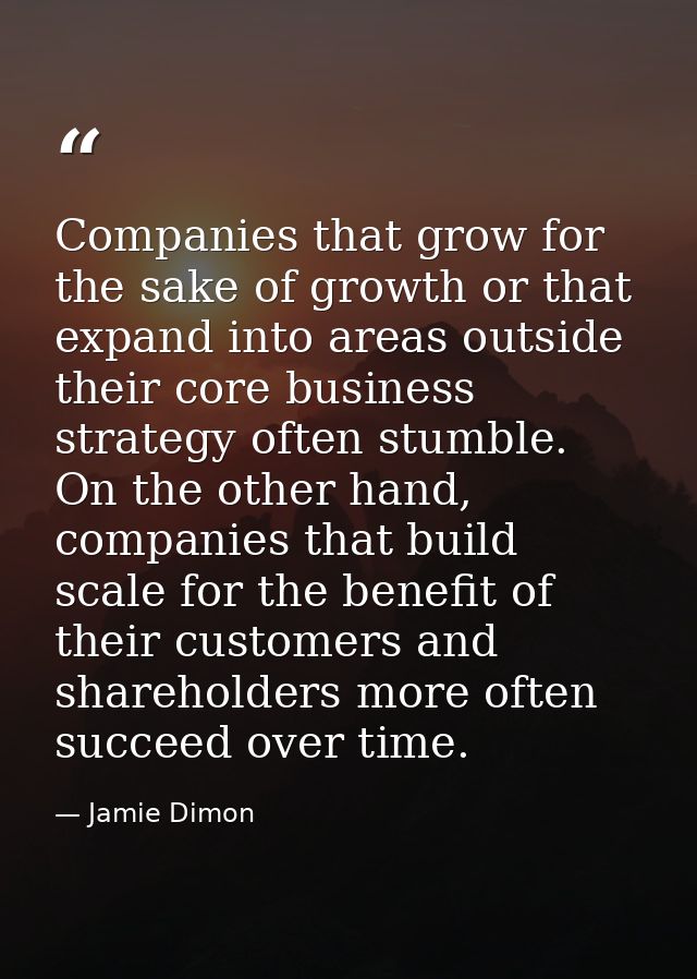 Companies that grow for the sake of growth or that expand into areas outside their core business strategy often stumble. — Jamie Dimon