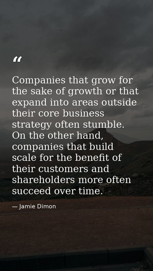 Companies that grow for the sake of growth or that expand into areas outside their core business strategy often stumble. — Jamie Dimon