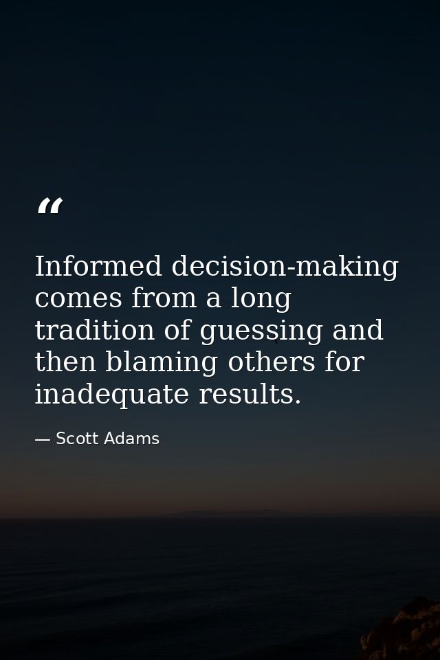 Informed decision-making comes from a long tradition of guessing and then blaming others for inadequate results. — Scott Adams