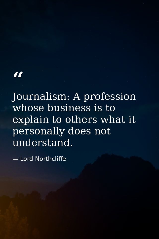 Journalism: A profession whose business is to explain to others what it personally does not understand. — Lord Northcliffe