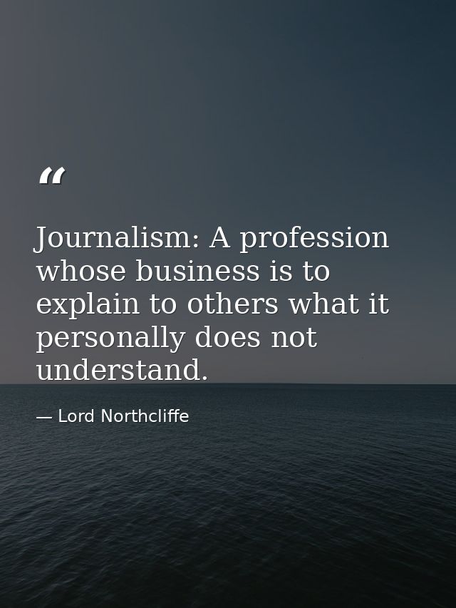Journalism: A profession whose business is to explain to others what it personally does not understand. — Lord Northcliffe