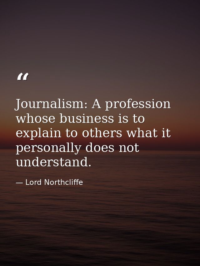 Journalism: A profession whose business is to explain to others what it personally does not understand. — Lord Northcliffe