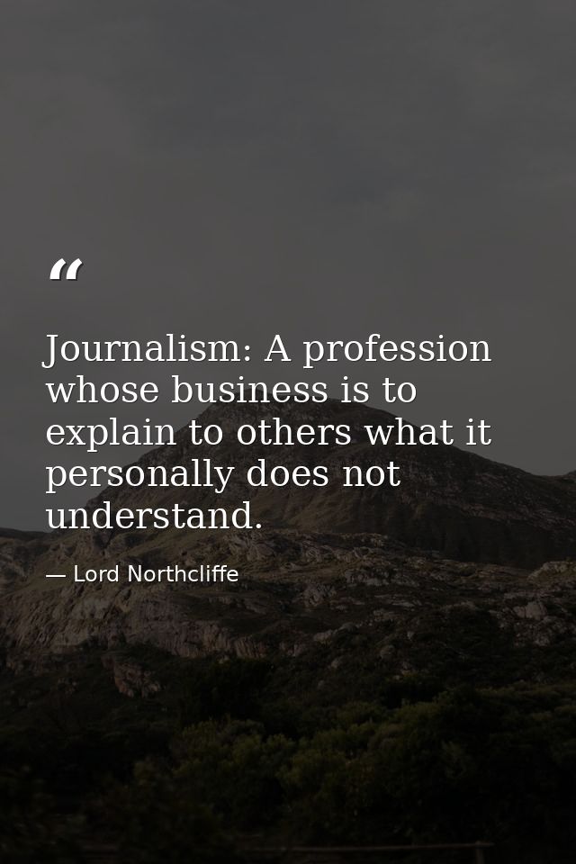 Journalism: A profession whose business is to explain to others what it personally does not understand. — Lord Northcliffe