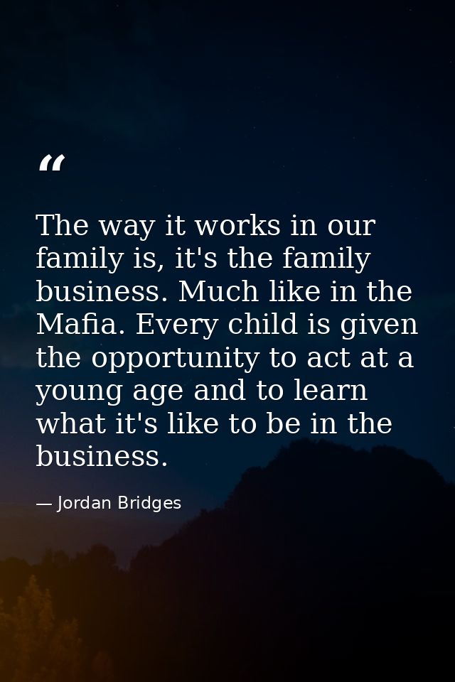 The way it works in our family is, it's the family business. Much like in the Mafia. Every child is given the opportunit — Jordan Bridges