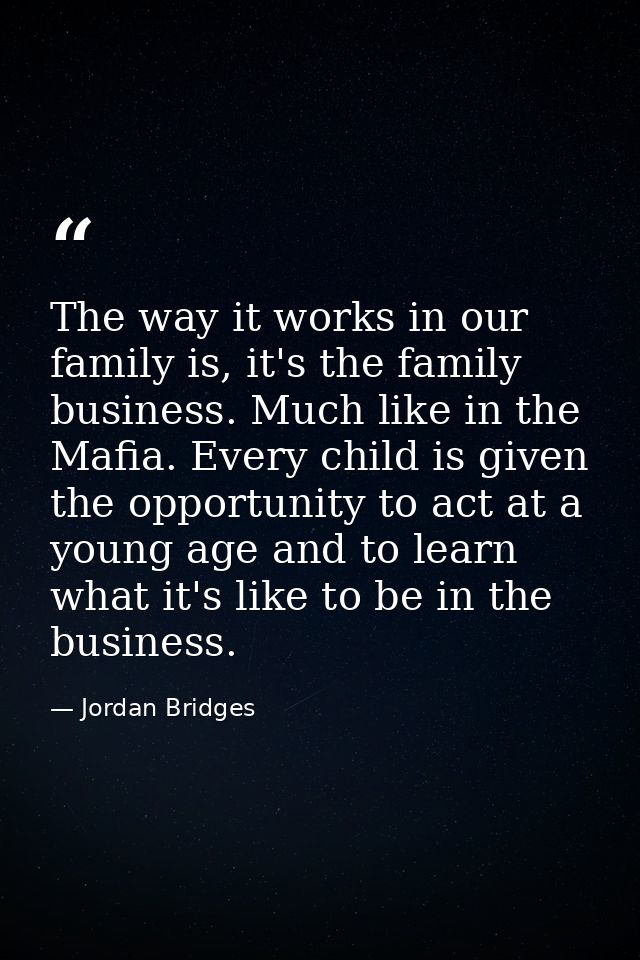 The way it works in our family is, it's the family business. Much like in the Mafia. Every child is given the opportunit — Jordan Bridges