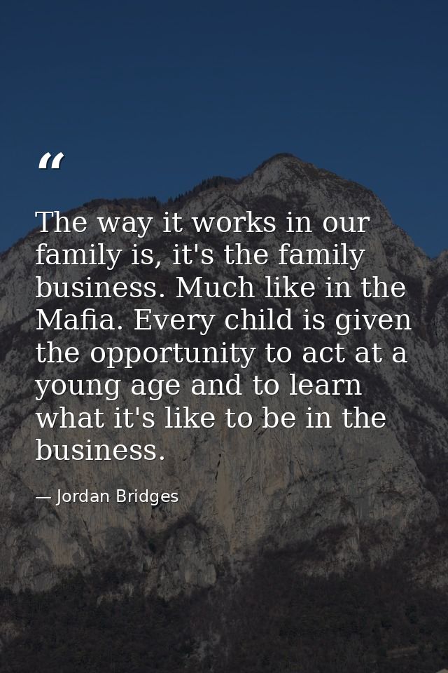 The way it works in our family is, it's the family business. Much like in the Mafia. Every child is given the opportunit — Jordan Bridges