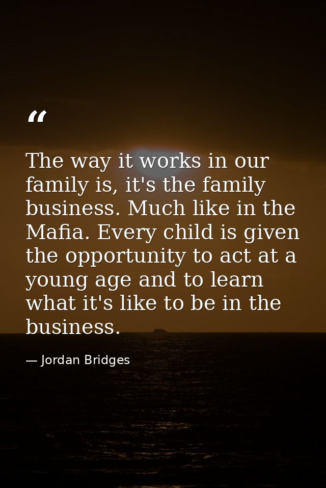 The way it works in our family is, it's the family business. Much like in the Mafia. Every child is given the opportunit — Jordan Bridges