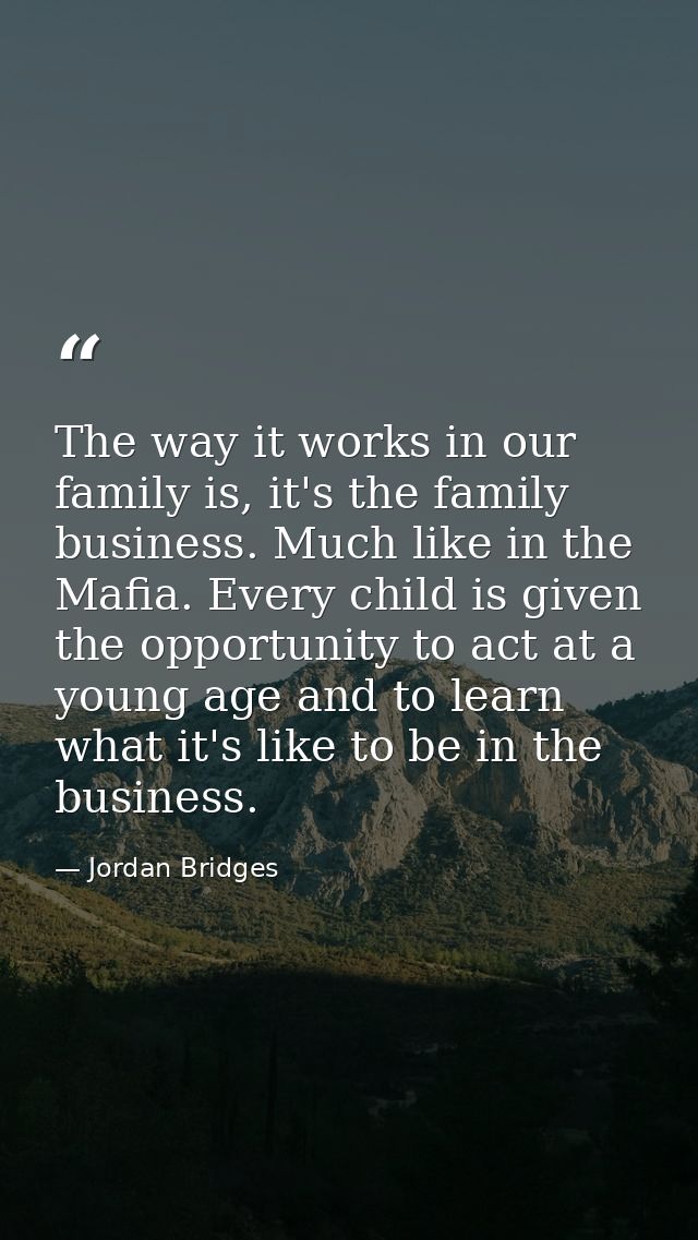 The way it works in our family is, it's the family business. Much like in the Mafia. Every child is given the opportunit — Jordan Bridges