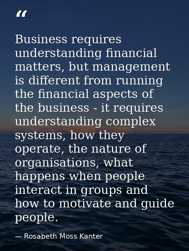 Business requires understanding financial matters, but management is different from running the financial aspects of the — Rosabeth Moss Kanter