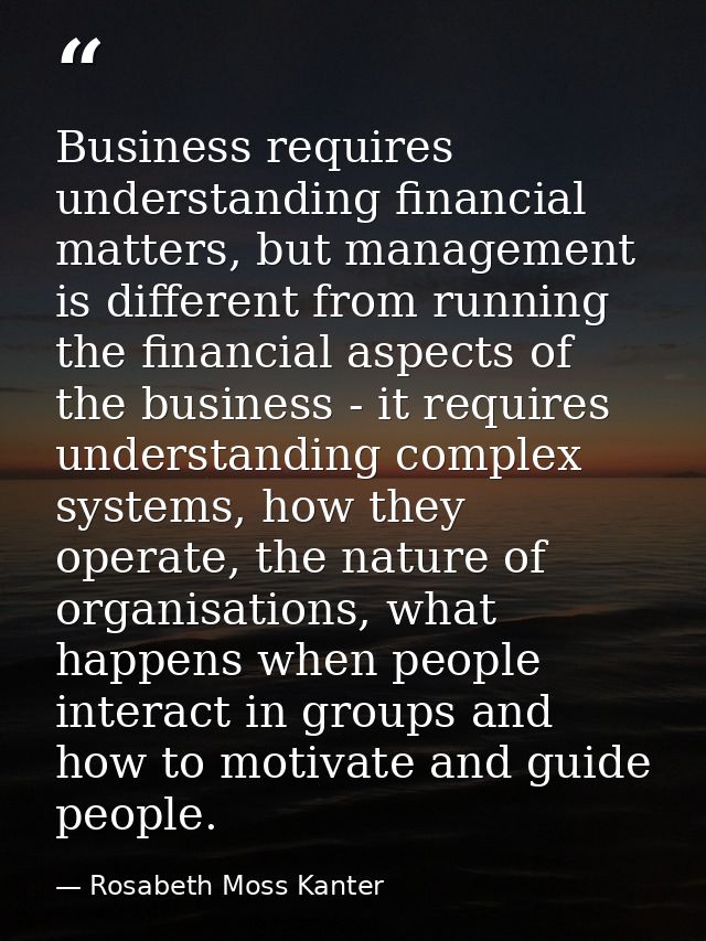 Business requires understanding financial matters, but management is different from running the financial aspects of the — Rosabeth Moss Kanter